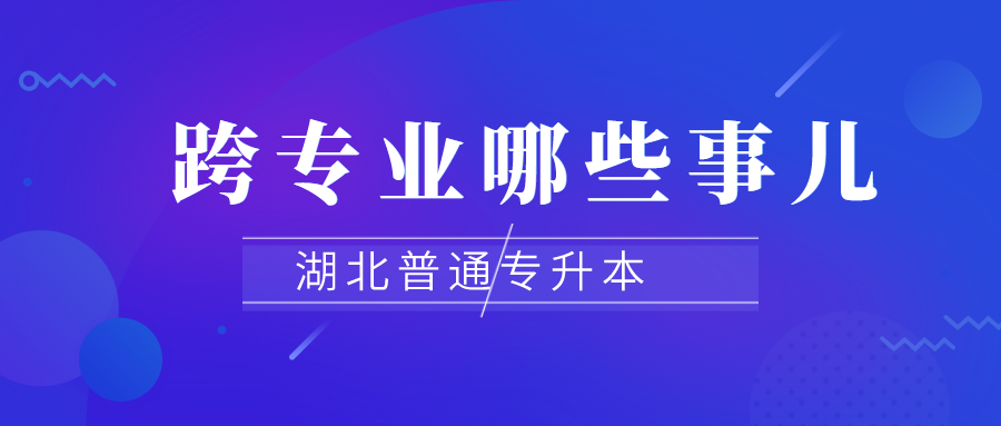 湖北普通专升本跨专业报考有哪些要求