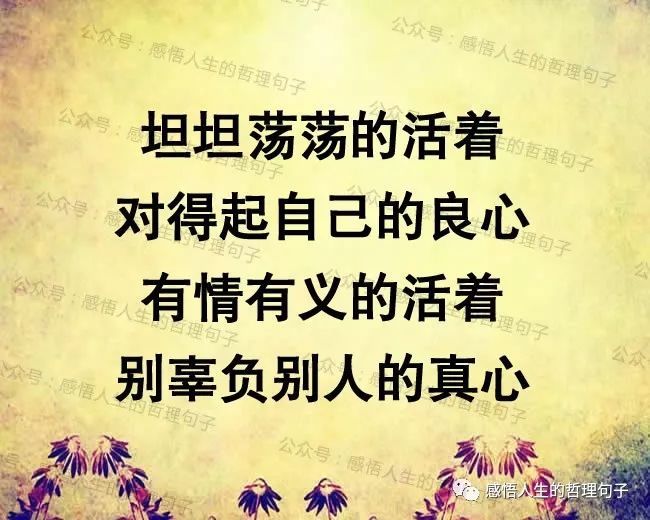 坦坦荡荡的活着,对得起自己的良心;有情有义的活着,别辜负别人的真心!