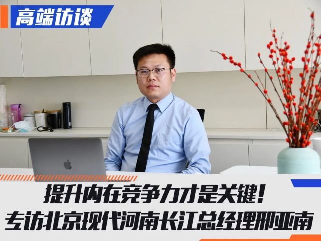 提升内在竞争力才是关键专访北京现代河南长江总经理邢亚南