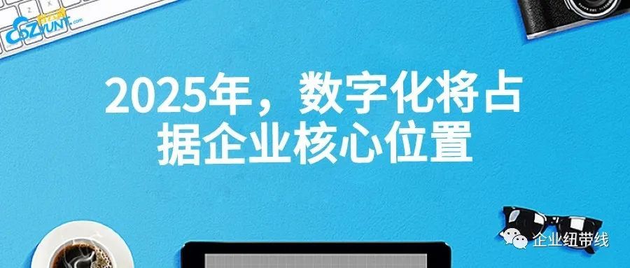 智云通crm:2025年,数字化将占据企业核心位置