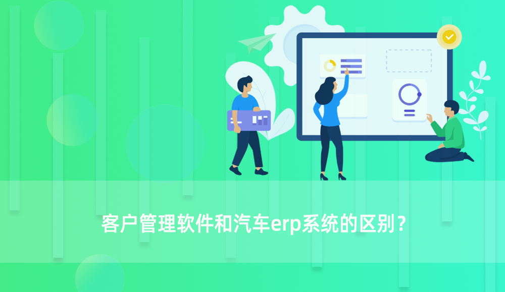 汽车行业客户管理软件和汽车erp系统有什么区别