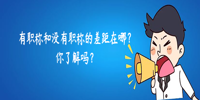 有职称和没有职称的差距在哪你了解吗