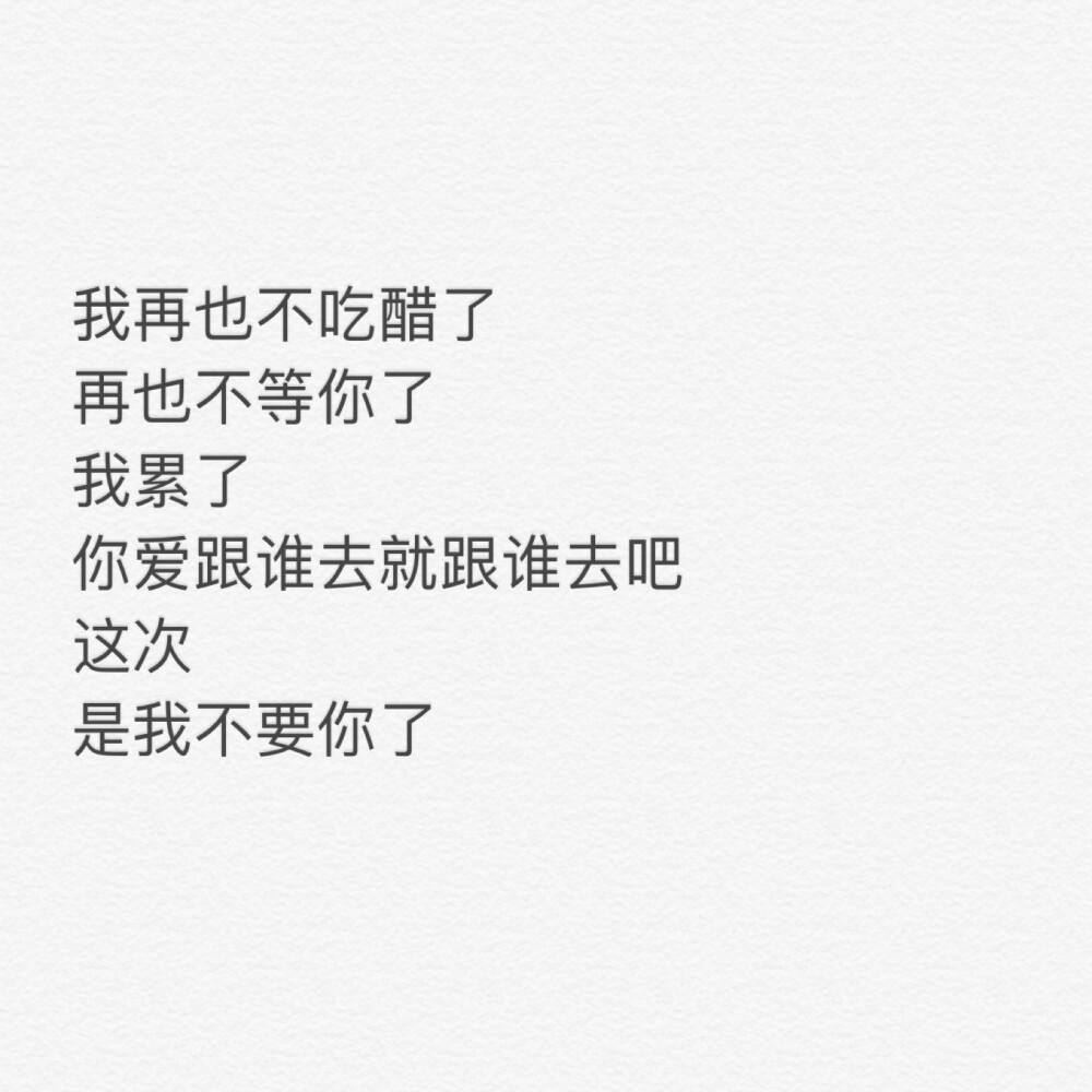 了,再也不等你了,我累了,你爱跟谁去就跟谁去吧,这次,是我不要你了