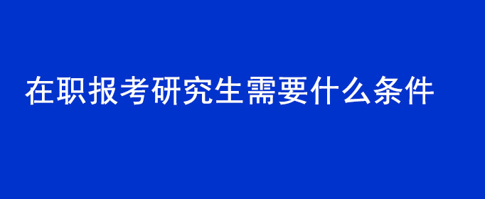 在职报考研究生需要什么条件