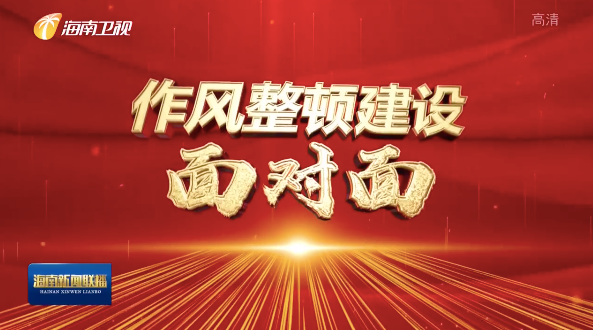 海南作风整顿建设稳步推进取得扎实成效锤炼过硬作风护航自贸港建设