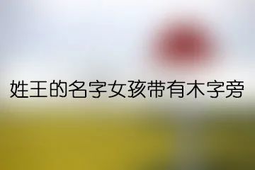 大全属牛宝宝起名新生儿取名字婴儿取名大全姓王的名字女孩带有木字旁