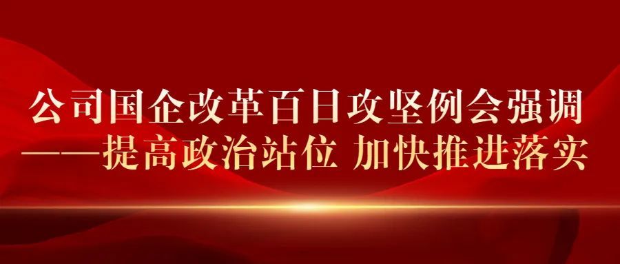 公司国企改革百日攻坚例会强调提高政治站位加快推进落实