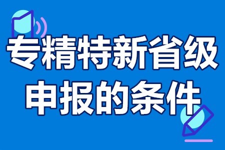 专精特新申报市级的条件要求专精特新省级申报的条件