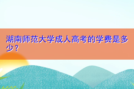 湖南师范大学成人高考的学费是多少？(图1)