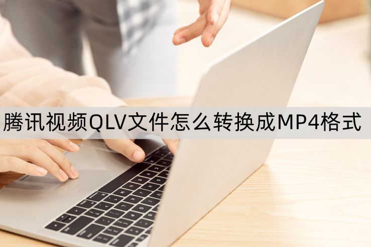 腾讯视频qlv文件怎么转换成mp4格式2个方法学会