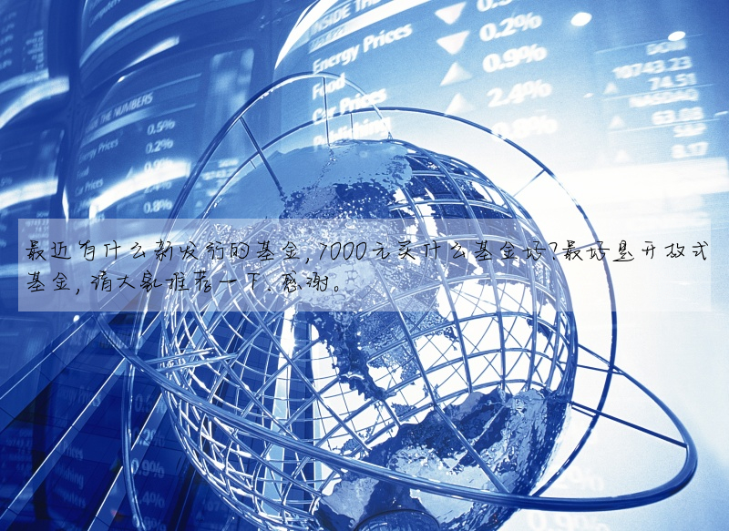 最近有什么新发行的基金,7000元买什么基金好?最好是开放式基金,请大家推荐一下.感谢。