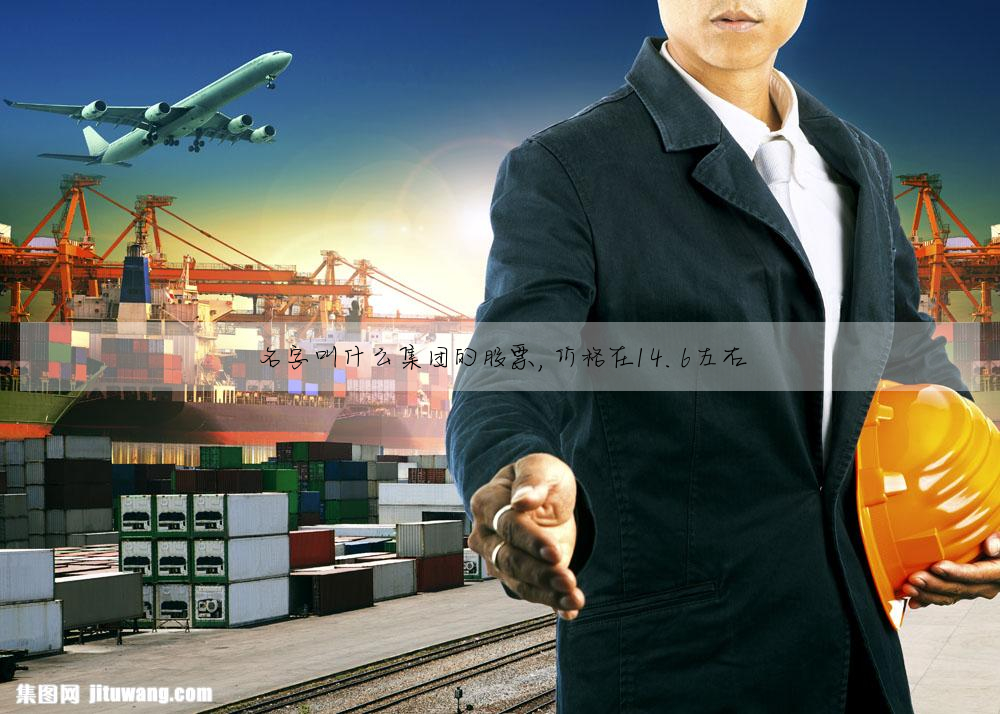 名字叫什么集团的股票,价格在14.6左右