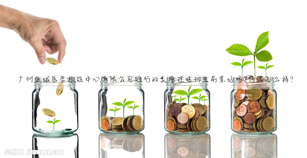广州金域医学检验中心有限公司的行政类管理培训生前景好吗?待遇怎么样?