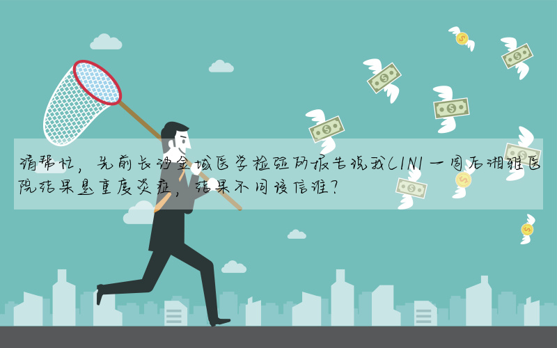 请帮忙,先前长沙金域医学检验所报告说我CIN1一周后湘雅医院结果是重度炎症,结果不同该信谁?