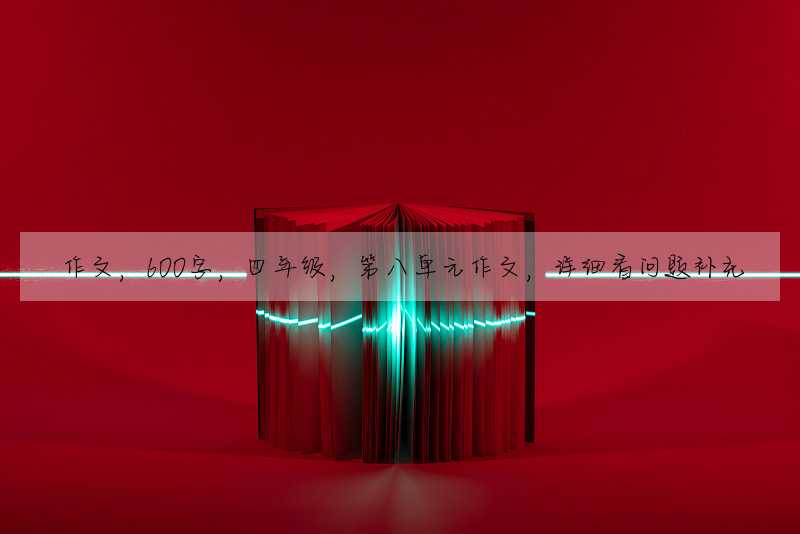作文,600字,四年级,第八单元作文,详细看问题补充
