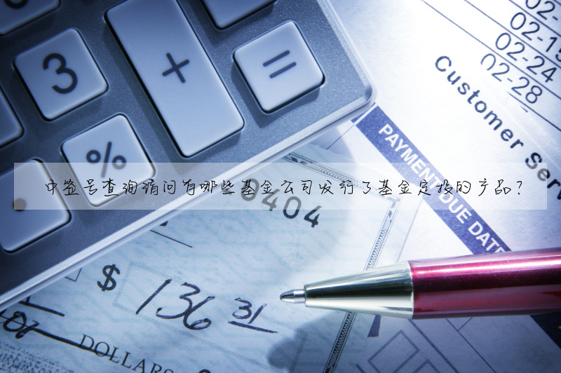 中签号查询请问有哪些基金公司发行了基金定投的产品?
