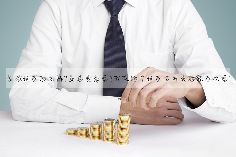 長城證券怎麼樣?交易費高嗎?我在這個證券公司買股票可以嗎?