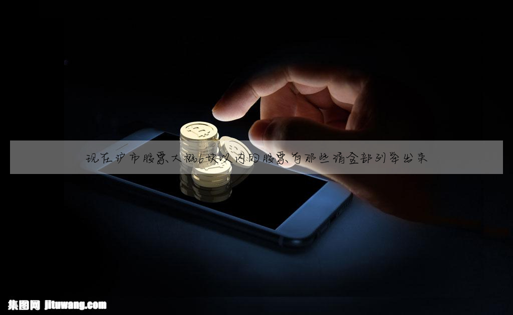 現在滬市股票大概6塊以内的股票有那些請全部列舉出來