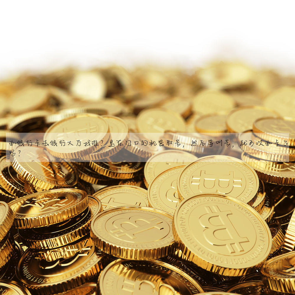辦銀行卡去銀行大廳找誰?是在門口的機器取号,然後等叫号,就可以辦卡了嗎?