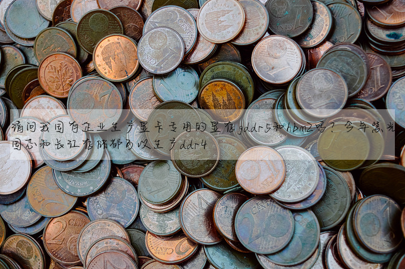 請問我國有企業生産顯卡專用的顯存gddr5和hbm2嗎?今年紫光國芯和長江存儲都可以生産ddr4