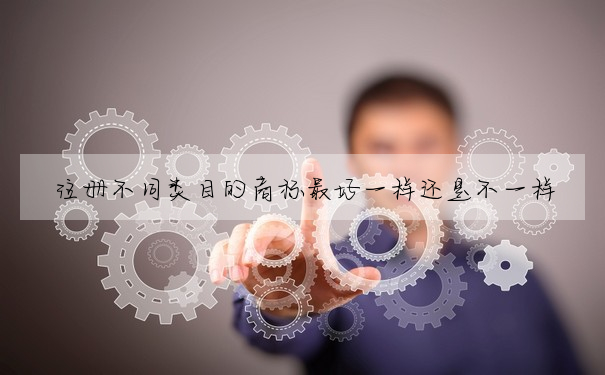 注冊不同類目的商标最好一樣還是不一樣