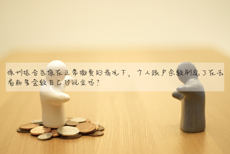 深圳綜合醫保在正常繳費的情況下,個人賬戶餘額刷完了在去看病要全額自己付現金嗎?