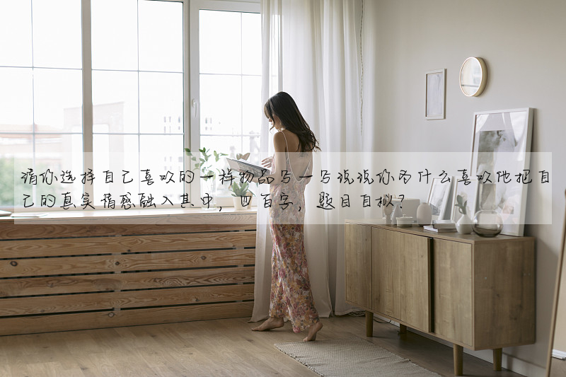 请你选择自己喜欢的一样物品写一写说说你为什么喜欢他把自己的真实情感融入其中,四百字,题目自拟?