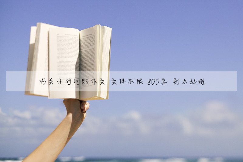 求关于时间的作文 文体不限 800字 别太幼稚