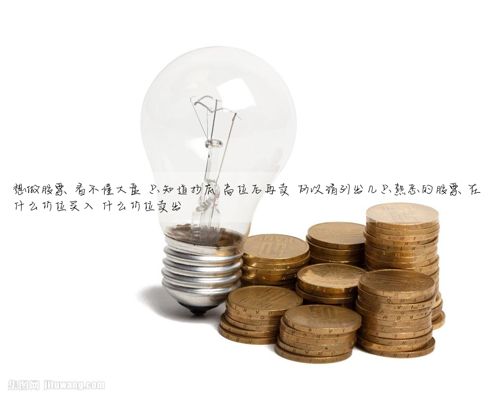 想做股票 看不懂大盘 只知道抄底 高位后再卖 所以请列出几只熟悉的股票 在什么价位买入 什么价位卖出