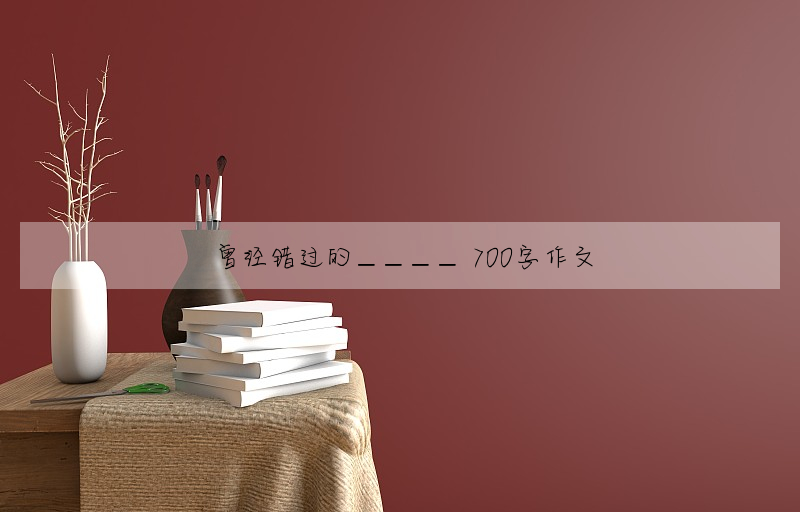 曾经错过的____ 700字作文