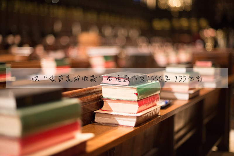 以“读书实践收获”为话题作文1000字 900也行