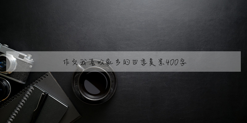作文我喜欢家乡的四季美景400字