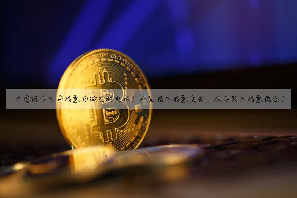 中国现在允许股票的做空机制吗?即先借入股票卖出,以后买入股票偿还?
