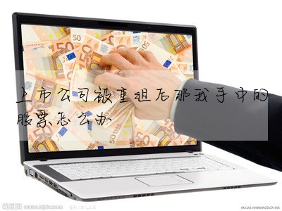 上市公司被重組後那我手中的股票怎麼辦