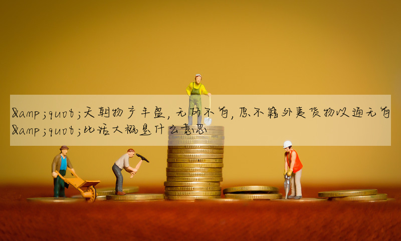 "天朝物産豐盈,無所不有,原不籍外夷貨物以通無有"此話大概是什麼意思