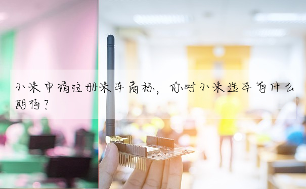 小米申請注冊米車商标,你對小米造車有什麼期待?