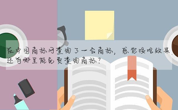 在中國商标網查詢了一會商标,感覺沒啥效果,還有哪裡能免費查詢商标?