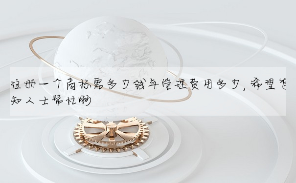 注冊一個商标需多少錢年管理費用多少,希望有知人士幫忙啊