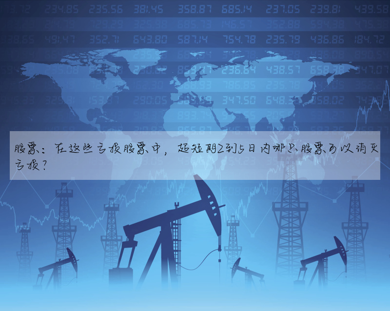 股票:在這些虧損股票中,超短期2到5日内哪隻股票可以消滅虧損?