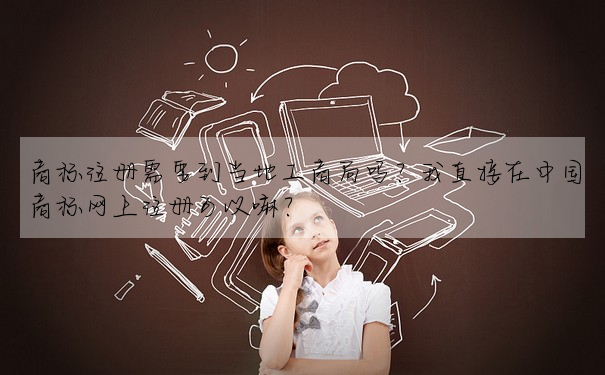 商标注冊需要到當地工商局嗎?我直接在中國商标網上注冊可以嘛?