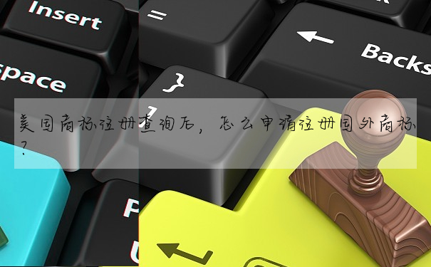 美國商标注冊查詢後,怎麼申請注冊國外商标?