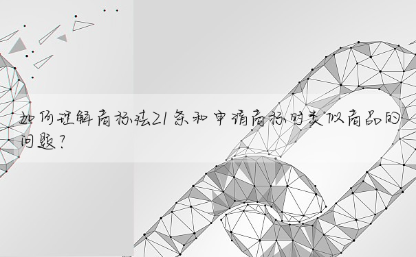 如何理解商标法21條和申請商标時類似商品的問題?