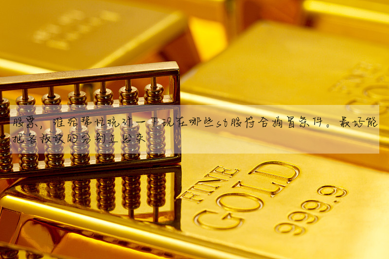 股票,誰給幫忙統計一下現在哪些st股符合摘冒條件。最好能把各闆塊的分别立出來