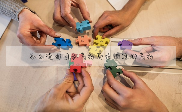 怎麼查詢國家商标局注冊過的商标