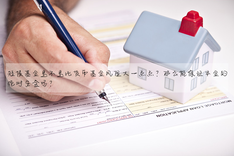 短債基金是不是比貨币基金風險大一點點?那麼能保證本金的絕對安全嗎?