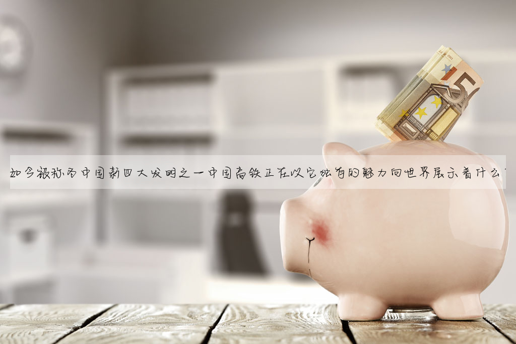 如今被稱為中國新四大發明之一中國高鐵正在以它獨有的魅力向世界展示着什麼?