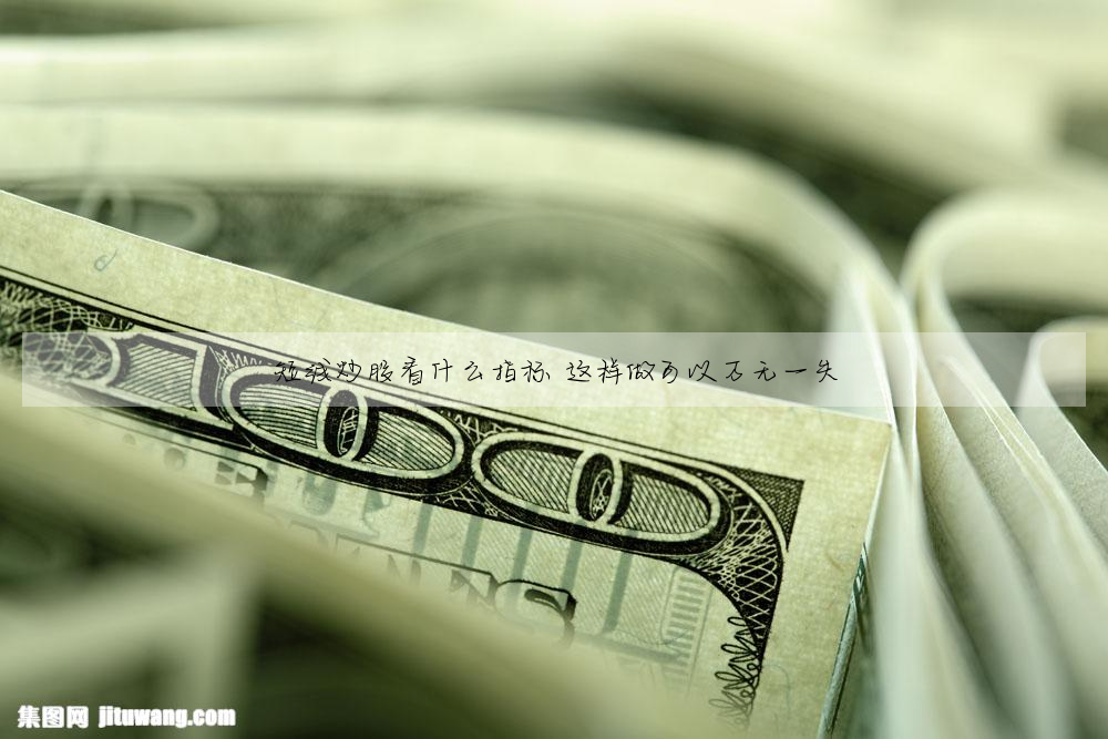 短線炒股看什麼指标 這樣做可以萬無一失
