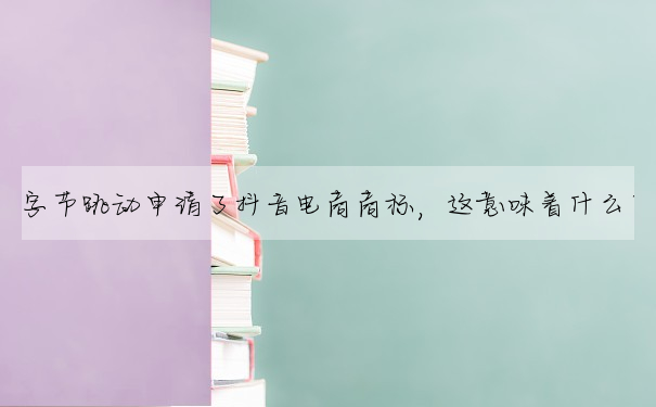 字節跳動申請了抖音電商商标,這意味着什麼?