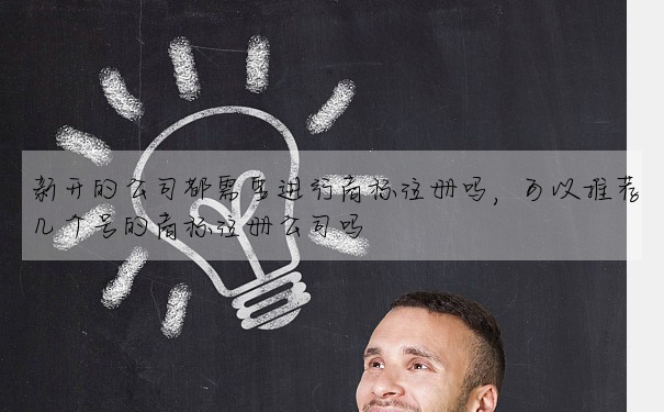 新開的公司都需要進行商标注冊嗎,可以推薦幾個号的商标注冊公司嗎