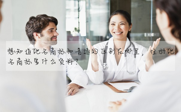 想知道馳名商标和普通的區别在哪裡,注冊馳名商标要什麼資料?
